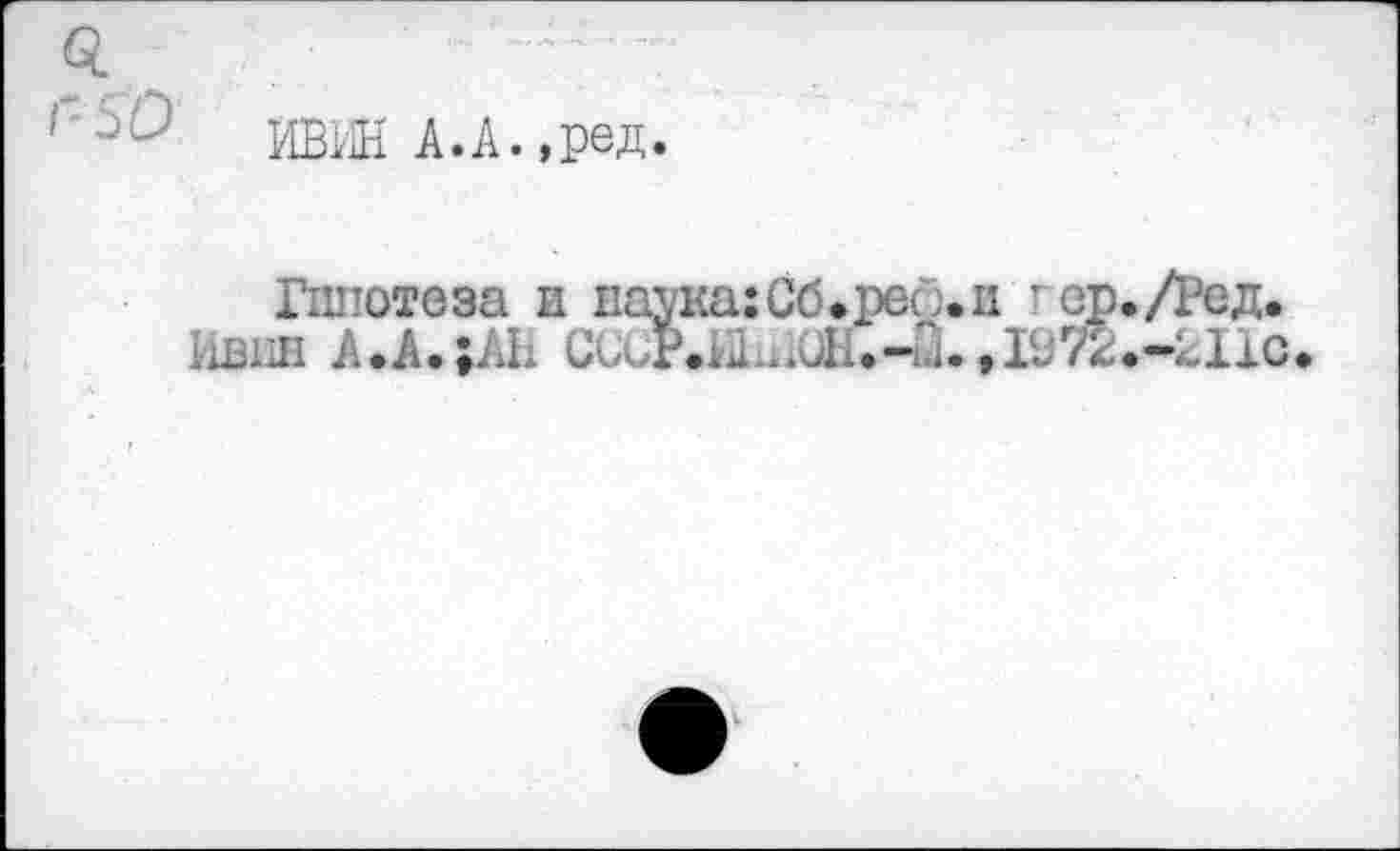 ﻿ИВИН А.А.,ред.
Гипотеза и паука: Сб*реб.ц г ер./Род.
Шив А.А.;ЛН Сс”р.хй..^Н.-м.,19те<-211с,